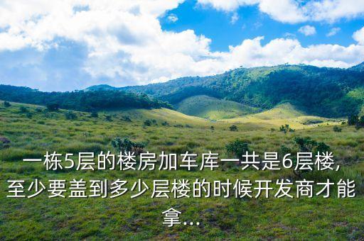 一棟5層的樓房加車庫(kù)一共是6層樓,至少要蓋到多少層樓的時(shí)候開(kāi)發(fā)商才能拿...