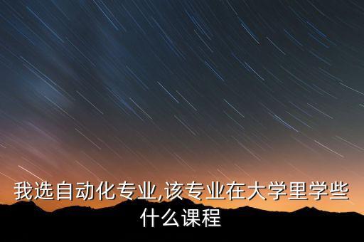 我選自動化專業(yè),該專業(yè)在大學里學些什么課程