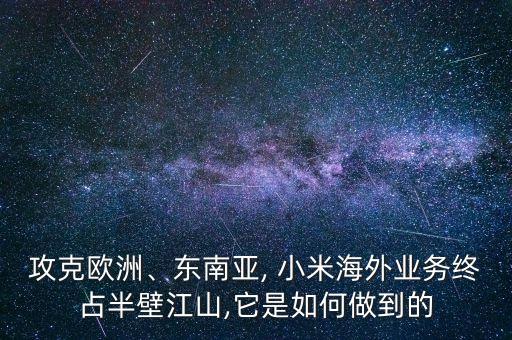 攻克歐洲、東南亞, 小米海外業(yè)務終占半壁江山,它是如何做到的