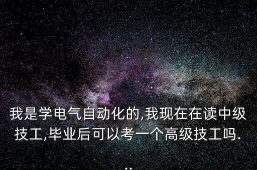 我是學(xué)電氣自動(dòng)化的,我現(xiàn)在在讀中級(jí)技工,畢業(yè)后可以考一個(gè)高級(jí)技工嗎...