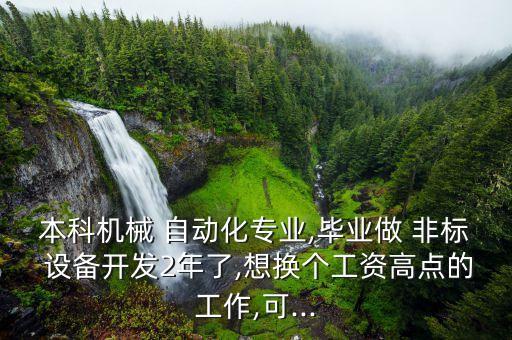 本科機(jī)械 自動(dòng)化專業(yè),畢業(yè)做 非標(biāo) 設(shè)備開發(fā)2年了,想換個(gè)工資高點(diǎn)的工作,可...