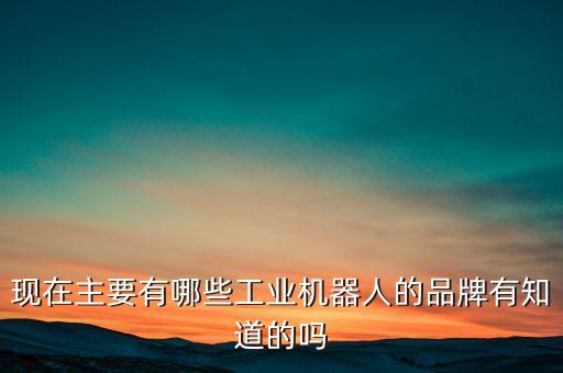 4大工業(yè)機(jī)器人品牌,工業(yè)機(jī)器人品牌排行榜出爐!