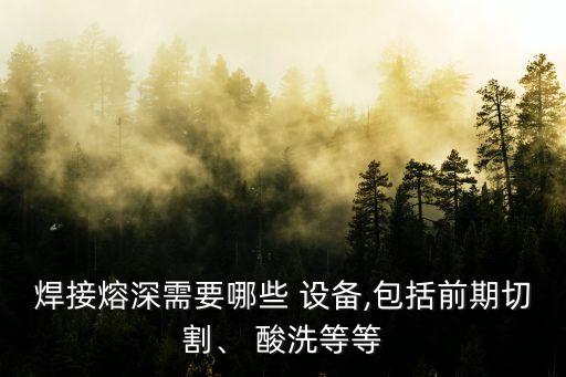 焊接熔深需要哪些 設(shè)備,包括前期切割、 酸洗等等