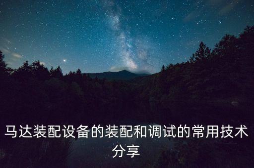 馬達(dá)裝配設(shè)備的裝配和調(diào)試的常用技術(shù)分享