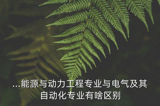 ...能源與動力工程專業(yè)與電氣及其自動化專業(yè)有啥區(qū)別