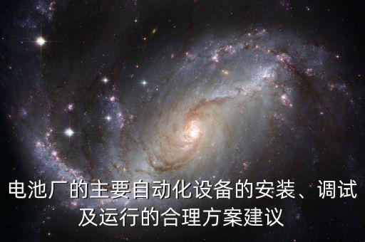 電池廠的主要自動化設(shè)備的安裝、調(diào)試及運(yùn)行的合理方案建議