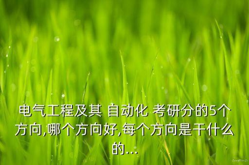 電氣工程及其 自動(dòng)化 考研分的5個(gè)方向,哪個(gè)方向好,每個(gè)方向是干什么的...