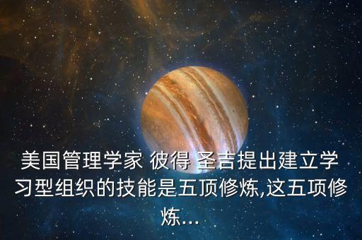 美國(guó)管理學(xué)家 彼得 圣吉提出建立學(xué)習(xí)型組織的技能是五頂修煉,這五項(xiàng)修煉...