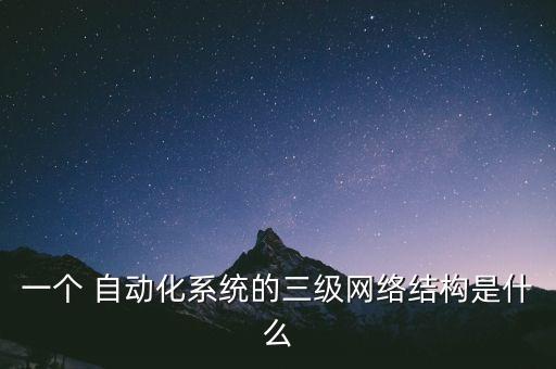 一個 自動化系統(tǒng)的三級網(wǎng)絡結構是什么