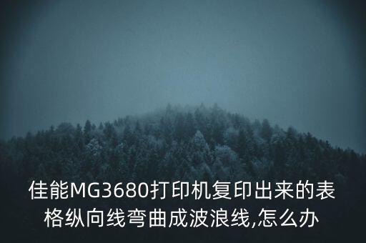佳能MG3680打印機(jī)復(fù)印出來(lái)的表格縱向線彎曲成波浪線,怎么辦