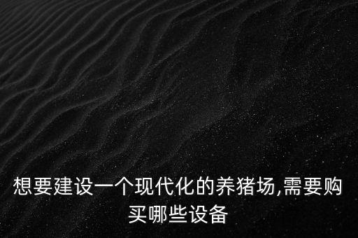 想要建設(shè)一個(gè)現(xiàn)代化的養(yǎng)豬場(chǎng),需要購(gòu)買哪些設(shè)備