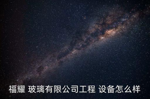 福耀 玻璃有限公司工程 設(shè)備怎么樣