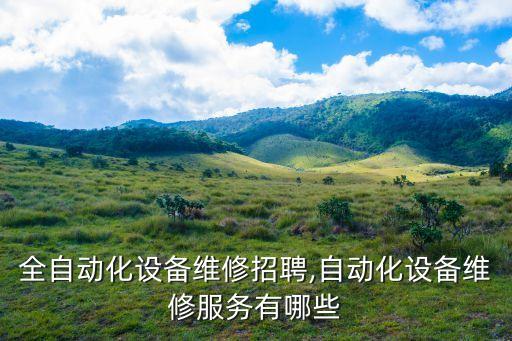 江蘇全自動(dòng)化設(shè)備維修招聘,自動(dòng)化設(shè)備維修服務(wù)有哪些?