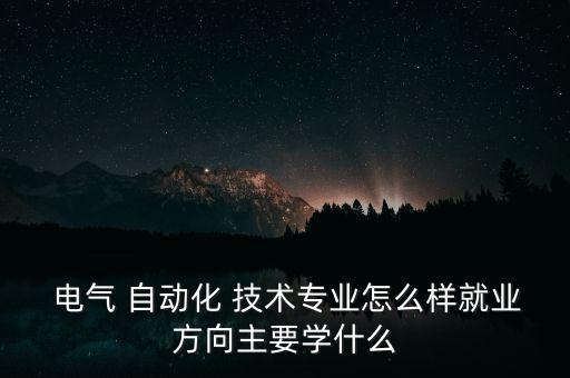  電氣 自動(dòng)化 技術(shù)專業(yè)怎么樣就業(yè)方向主要學(xué)什么