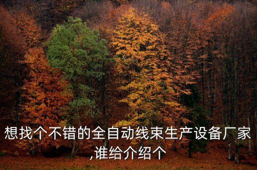想找個不錯的全自動線束生產(chǎn)設(shè)備廠家,誰給介紹個