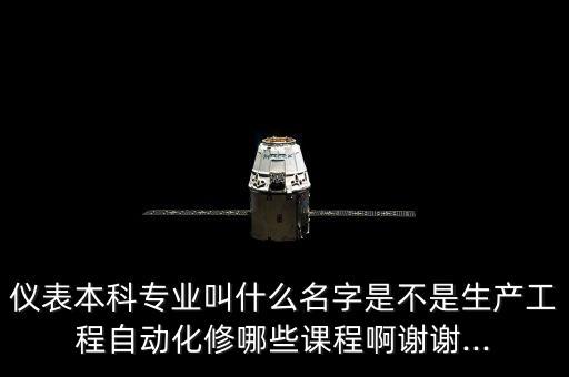儀表本科專業(yè)叫什么名字是不是生產工程自動化修哪些課程啊謝謝...