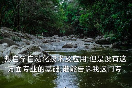 想自學自動化技術(shù)及應用,但是沒有這方面專業(yè)的基礎(chǔ),誰能告訴我這門專...