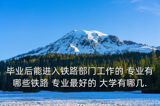 畢業(yè)后能進入鐵路部門工作的 專業(yè)有哪些鐵路 專業(yè)最好的 大學有哪幾...