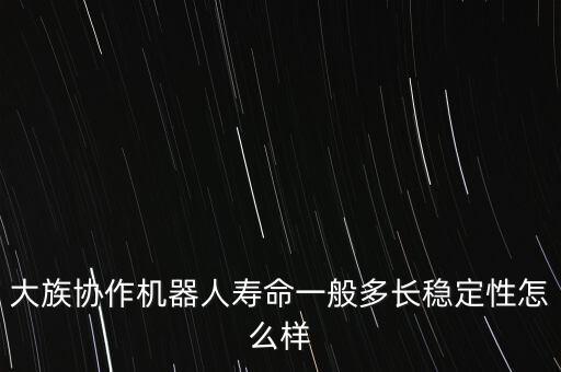 機(jī)器人使用壽命,大族協(xié)作機(jī)器人的使用壽命有何含義?