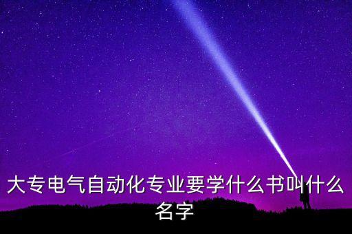 大專電氣自動化專業(yè)要學什么書叫什么名字