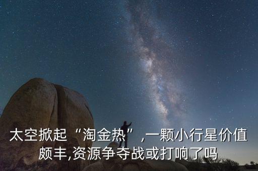 太空掀起“淘金熱”,一顆小行星價值頗豐,資源爭奪戰(zhàn)或打響了嗎
