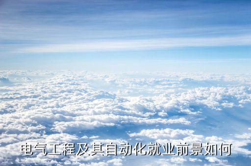 氣電自動化專業(yè)就業(yè),電氣自動化專業(yè)就業(yè)怎么看?一文看懂