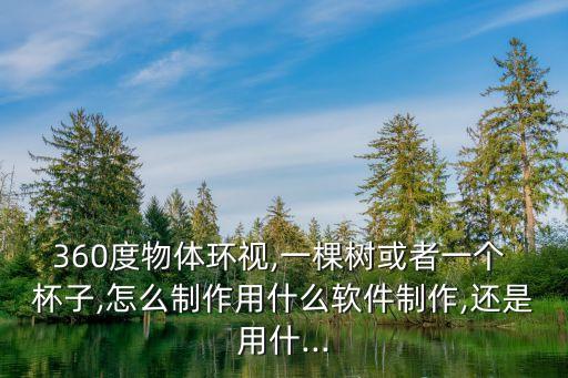 360度物體環(huán)視,一棵樹或者一個(gè) 杯子,怎么制作用什么軟件制作,還是用什...
