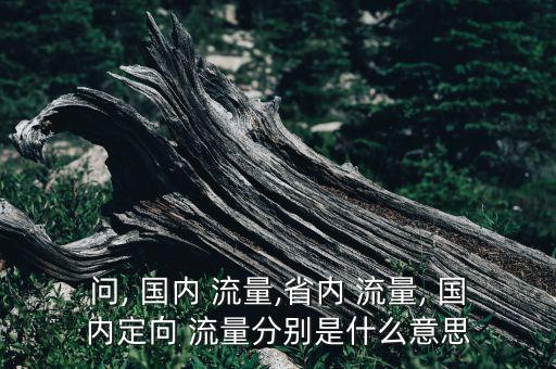 問, 國內(nèi) 流量,省內(nèi) 流量, 國內(nèi)定向 流量分別是什么意思