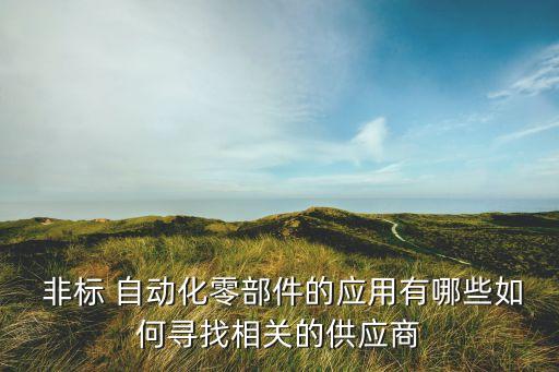  非標(biāo) 自動(dòng)化零部件的應(yīng)用有哪些如何尋找相關(guān)的供應(yīng)商
