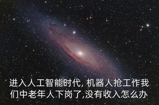 進(jìn)入人工智能時(shí)代, 機(jī)器人搶工作我們中老年人下崗了,沒有收入怎么辦