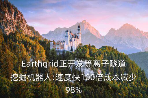 Earthgrid正開發(fā)等離子隧道挖掘機(jī)器人:速度快100倍成本減少98%