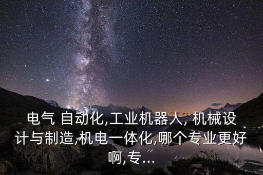 電氣 自動(dòng)化,工業(yè)機(jī)器人, 機(jī)械設(shè)計(jì)與制造,機(jī)電一體化,哪個(gè)專業(yè)更好啊,專...