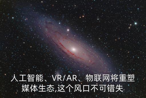 人工智能、VR/AR、物聯(lián)網(wǎng)將重塑媒體生態(tài),這個風口不可錯失