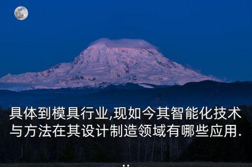 具體到模具行業(yè),現(xiàn)如今其智能化技術(shù)與方法在其設(shè)計(jì)制造領(lǐng)域有哪些應(yīng)用...