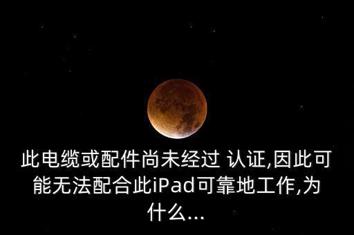 此電纜或配件尚未經過 認證,因此可能無法配合此iPad可靠地工作,為什么...