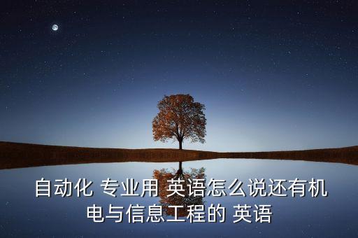  自動化 專業(yè)用 英語怎么說還有機電與信息工程的 英語