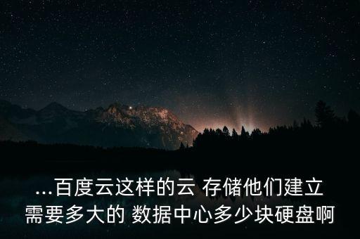 ...百度云這樣的云 存儲他們建立需要多大的 數(shù)據(jù)中心多少塊硬盤啊