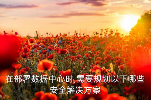 在部署數(shù)據(jù)中心時,需要規(guī)劃以下哪些安全解決方案