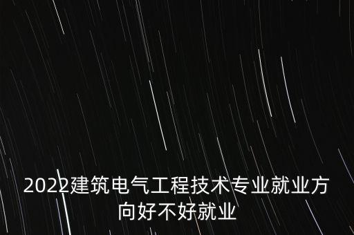 2022建筑電氣工程技術(shù)專業(yè)就業(yè)方向好不好就業(yè)