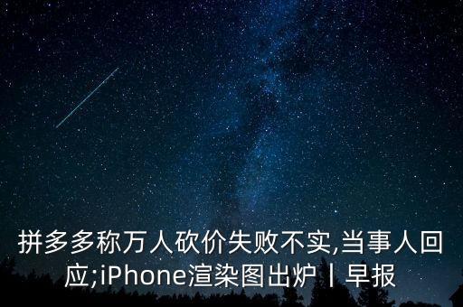 拼多多稱萬人砍價失敗不實,當事人回應(yīng);iPhone渲染圖出爐丨早報