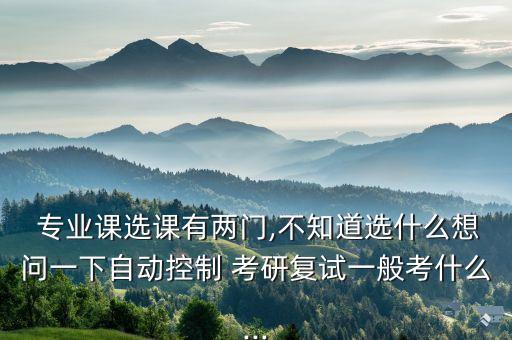  專業(yè)課選課有兩門,不知道選什么想問一下自動(dòng)控制 考研復(fù)試一般考什么...
