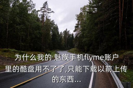 為什么我的 魅族手機(jī)flyme賬戶里的酷盤用不了了,只能下載以前上傳的東西...