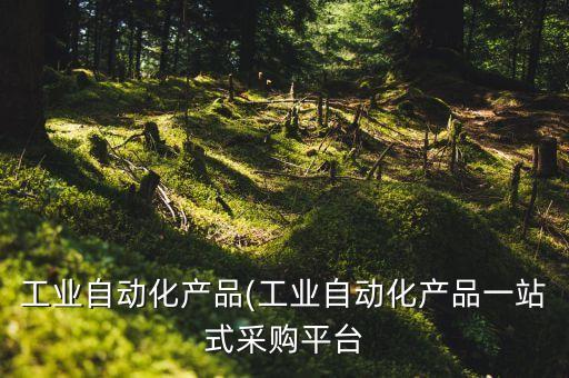 工業(yè)自動(dòng)化產(chǎn)品(工業(yè)自動(dòng)化產(chǎn)品一站式采購平臺