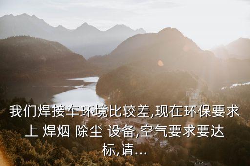 我們焊接車環(huán)境比較差,現(xiàn)在環(huán)保要求上 焊煙 除塵 設(shè)備,空氣要求要達標(biāo),請...