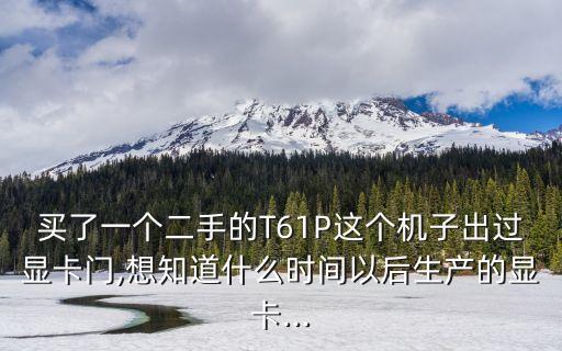 買了一個(gè)二手的T61P這個(gè)機(jī)子出過顯卡門,想知道什么時(shí)間以后生產(chǎn)的顯卡...