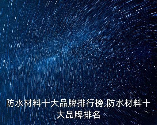 防水材料十大品牌排行榜,防水材料十大品牌排名