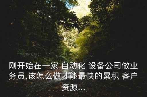 剛開始在一家 自動化 設(shè)備公司做業(yè)務(wù)員,該怎么做才能最快的累積 客戶資源...