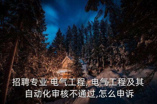 招聘專業(yè) 電氣工程, 電氣工程及其 自動化審核不通過,怎么申訴
