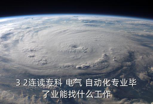 3 2連讀專科 電氣 自動(dòng)化專業(yè)畢了業(yè)能找什么工作