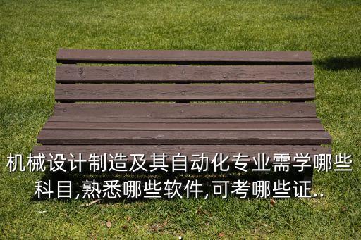 機(jī)械設(shè)計(jì)制造及其自動化專業(yè)需學(xué)哪些科目,熟悉哪些軟件,可考哪些證...